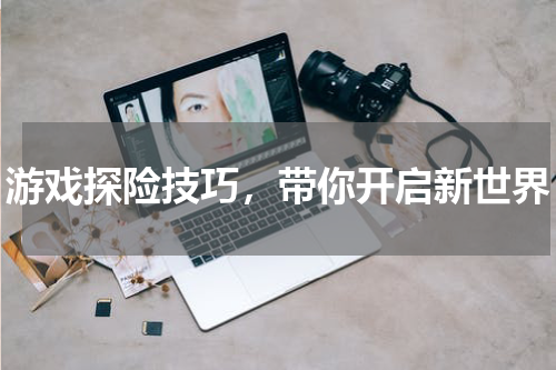 游戏探险技巧，带你开启新世界