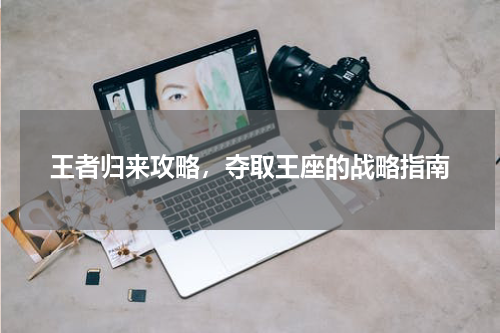 王者归来攻略，夺取王座的战略指南