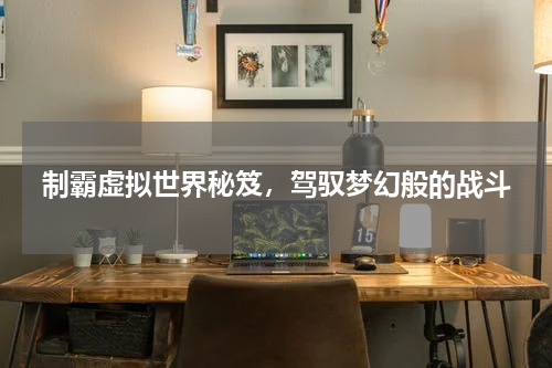 制霸虚拟世界秘笈，驾驭梦幻般的战斗