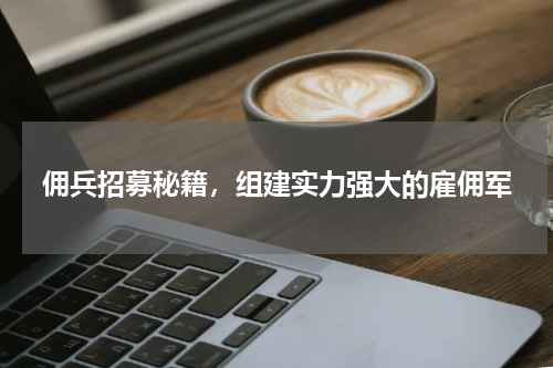 佣兵招募秘籍,组建实力强大的雇佣军