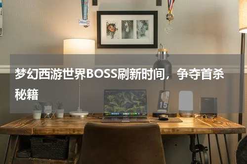 梦幻西游世界BOSS刷新时间，争夺首杀秘籍