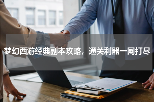 梦幻西游经典副本攻略，通关利器一网打尽