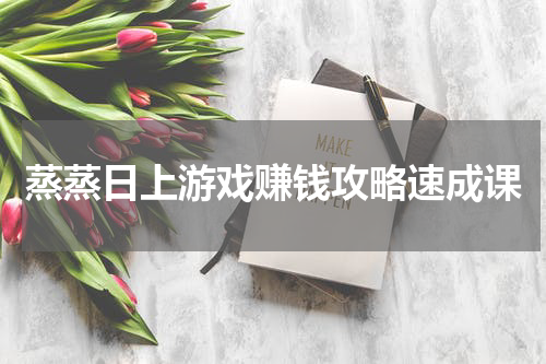 蒸蒸日上游戏赚钱攻略速成课