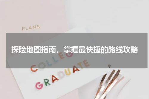 探险地图指南，掌握最快捷的路线攻略