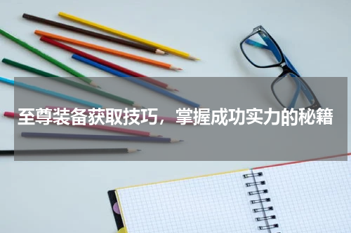 至尊装备获取技巧，掌握成功实力的秘籍