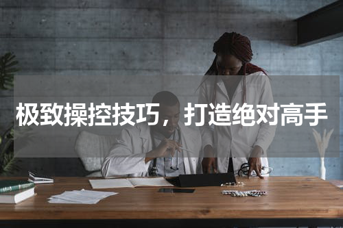 极致操控技巧，打造绝对高手