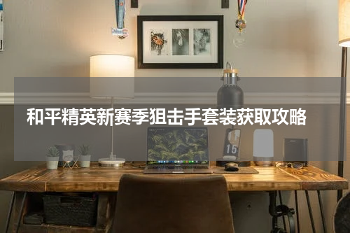 和平精英新赛季狙击手套装获取攻略 