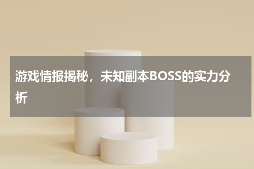 游戏情报揭秘,未知副本BOSS的实力分析