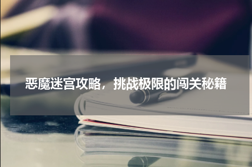 恶魔迷宫攻略,挑战极限的闯关秘籍