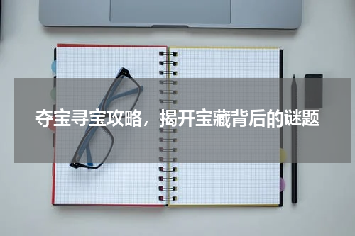 夺宝寻宝攻略，揭开宝藏背后的谜题