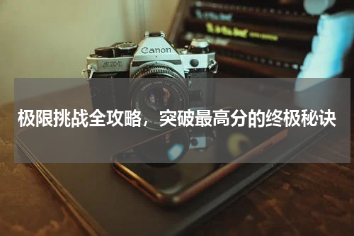 极限挑战全攻略，突破最高分的终极秘诀