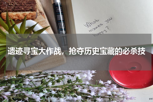 遗迹寻宝大作战，抢夺历史宝藏的必杀技