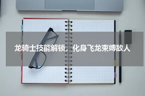 龙骑士技能解锁，化身飞龙束缚敌人