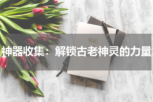 神器收集：解锁古老神灵的力量