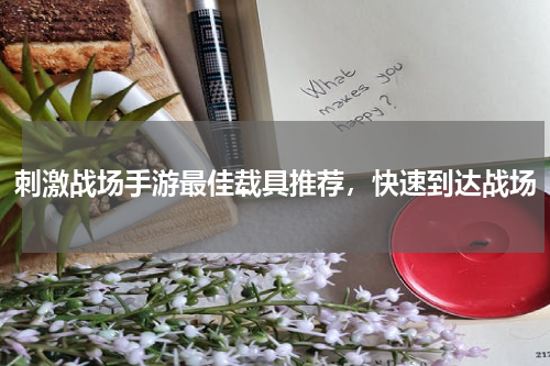 刺激战场手游最佳载具推荐，快速到达战场
