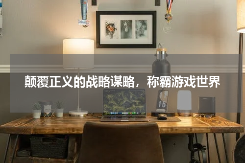 颠覆正义的战略谋略，称霸游戏世界