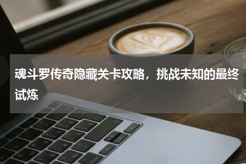 魂斗罗传奇隐藏关卡攻略，挑战未知的最终试炼