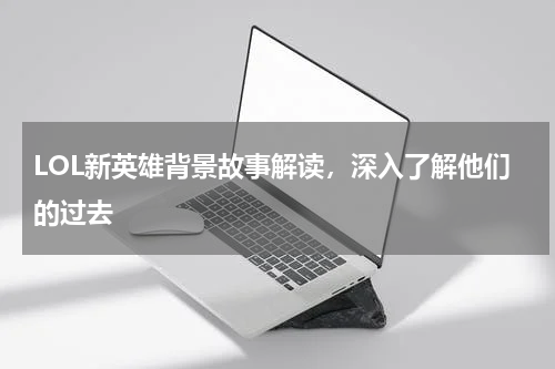 LOL新英雄背景故事解读，深入了解他们的过去