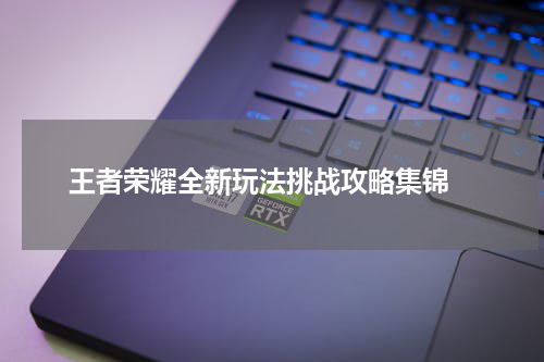 王者荣耀全新玩法挑战攻略集锦 