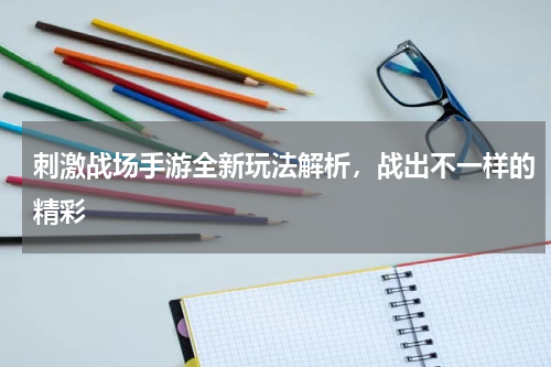 刺激战场手游全新玩法解析，战出不一样的精彩