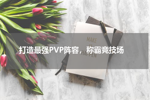 打造最强PVP阵容，称霸竞技场