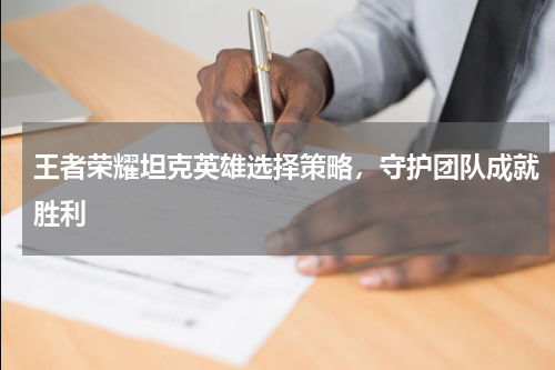 王者荣耀坦克英雄选择策略，守护团队成就胜利