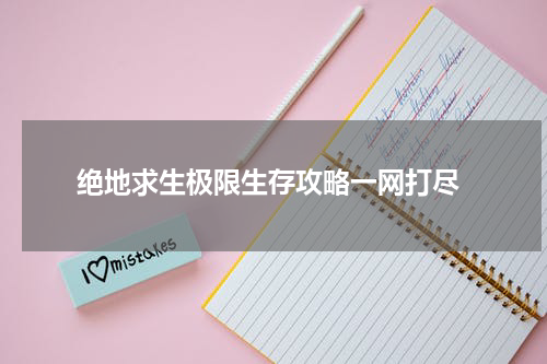  绝地求生极限生存攻略一网打尽