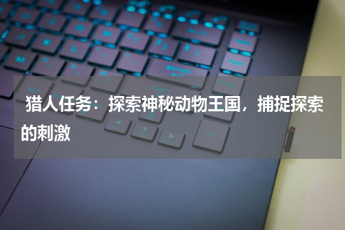  猎人任务：探索神秘动物王国，捕捉探索的刺激