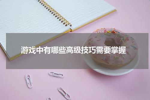  游戏中有哪些高级技巧需要掌握