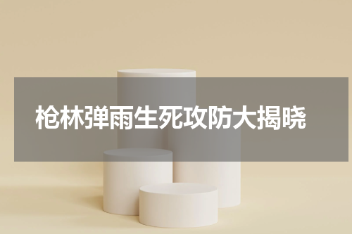  枪林弹雨生死攻防大揭晓