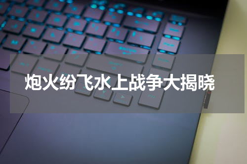  炮火纷飞水上战争大揭晓