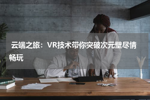  云端之旅：VR技术带你突破次元壁尽情畅玩