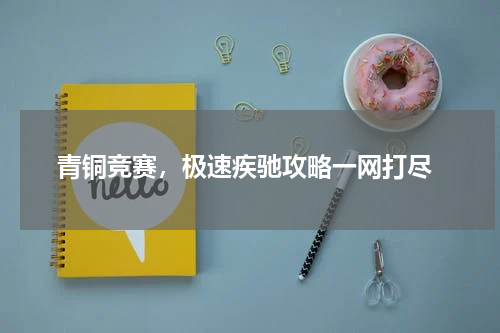  青铜竞赛，极速疾驰攻略一网打尽