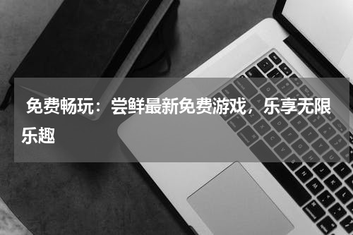  免费畅玩：尝鲜最新免费游戏，乐享无限乐趣