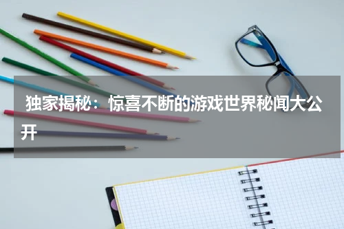  独家揭秘：惊喜不断的游戏世界秘闻大公开