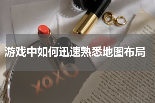  游戏中如何迅速熟悉地图布局