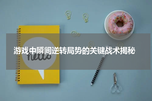  游戏中瞬间逆转局势的关键战术揭秘