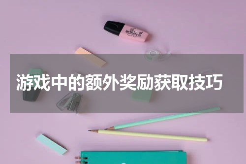  游戏中的额外奖励获取技巧