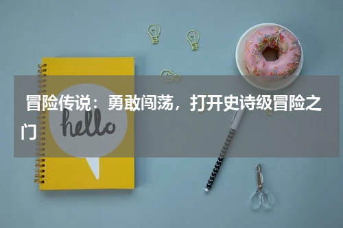  冒险传说：勇敢闯荡，打开史诗级冒险之门