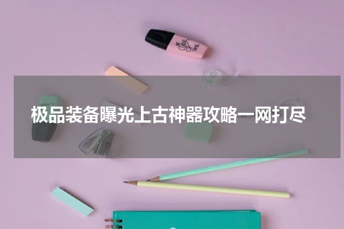  极品装备曝光上古神器攻略一网打尽