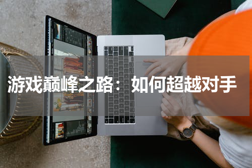  游戏巅峰之路：如何超越对手