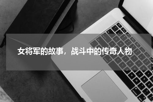  女将军的故事，战斗中的传奇人物