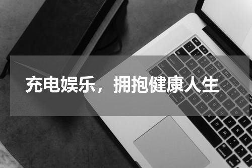 充电娱乐,拥抱健康人生