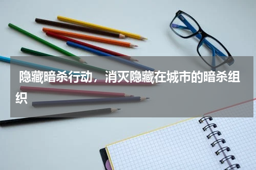  隐藏暗杀行动，消灭隐藏在城市的暗杀组织