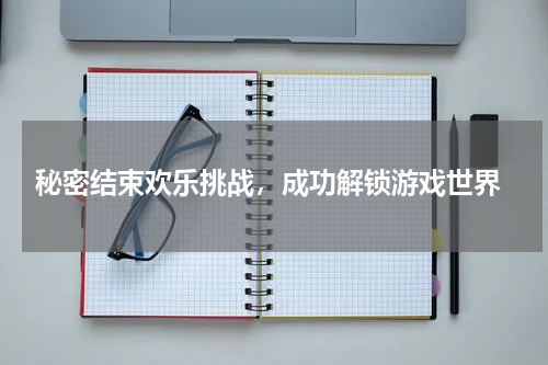  秘密结束欢乐挑战，成功解锁游戏世界