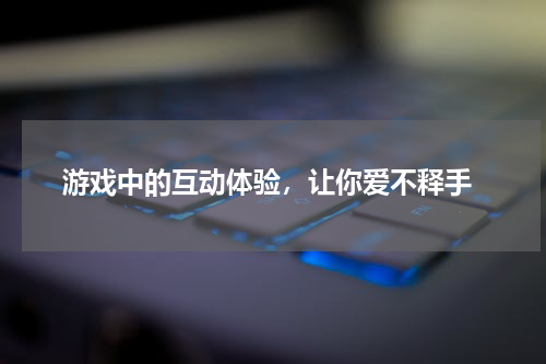 游戏中的互动体验,让你爱不释手