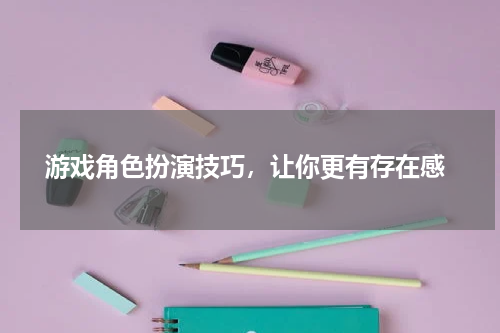 游戏角色扮演技巧,让你更有存在感
