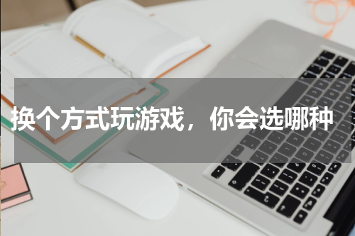 换个方式玩游戏,你会选哪种