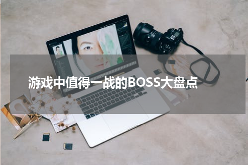 游戏中值得一战的BOSS大盘点