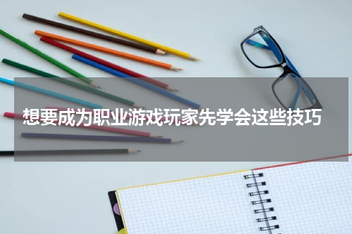  想要成为职业游戏玩家先学会这些技巧